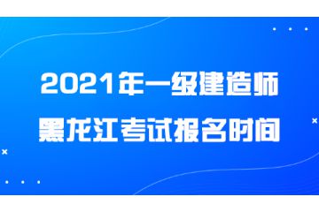 2021年黑龙江一级建造师考试报名时间