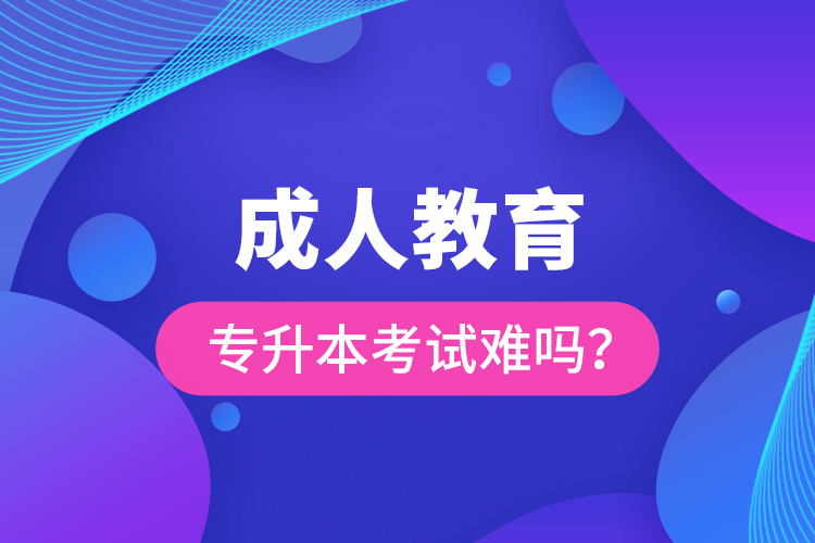 成人教育专升本考试难吗？