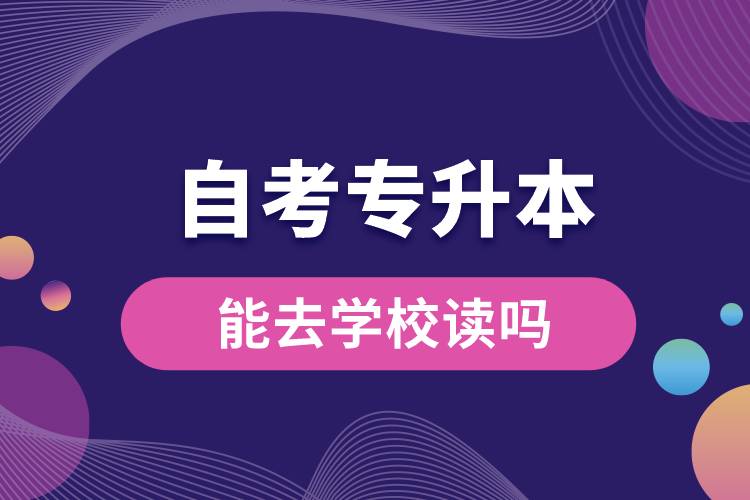 自考专升本能去学校读吗