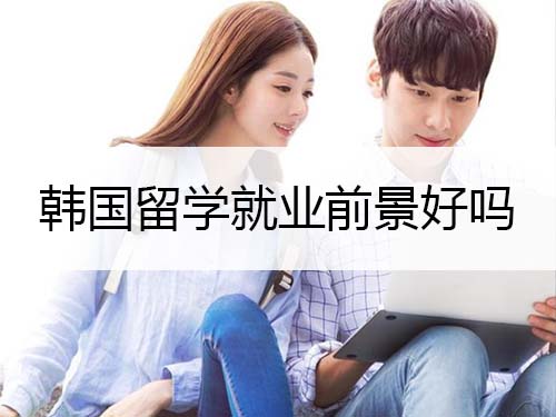 韩国留学回国后的就业前景好吗? 韩国留学就业前景好吗