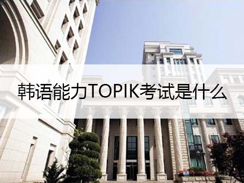 韩语能力TOPIK考试是什么 韩语能力TOPIK考试是什么