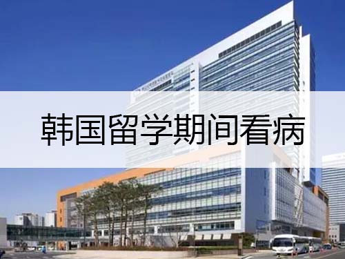 韩国留学期间看病 韩国留学期间看病