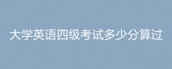 大学英语四级考试多少分算过 大学英语四级考试多少分算过