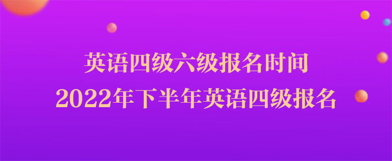 英语四级六级报名时间,2022年下半年英语四级报名 英语四级六级报名时间,2022年下半年英语四级报名