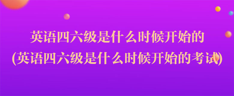 英语四六级是什么时候开始的(英语四六级是什么时候开始的考试)