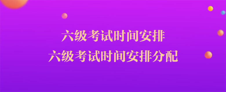 六级考试时间安排,六级考试时间安排分配 六级考试时间安排,六级考试时间安排分配