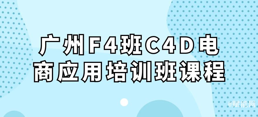广州F4班C4D电商应用培训班课程