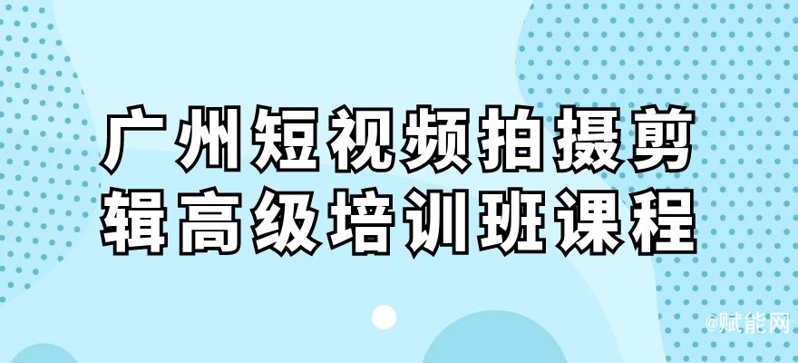 广州短视频拍摄剪辑高级培训班课程