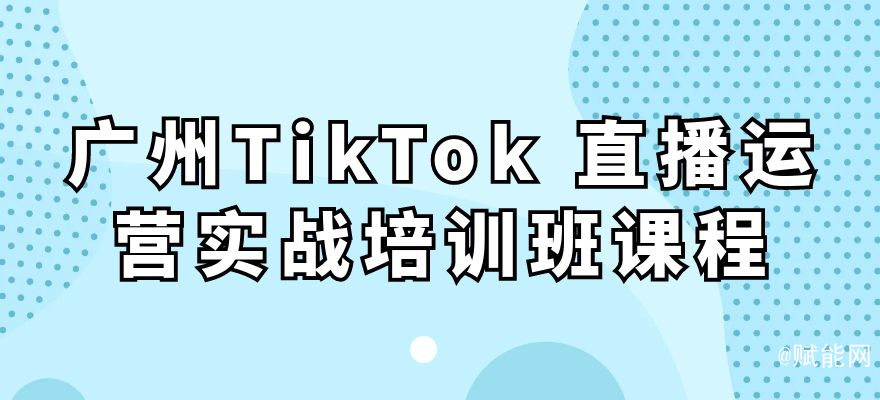 广州TikTok 直播运营实战培训班课程
