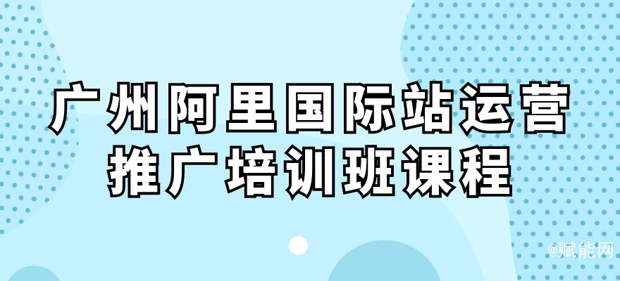 广州阿里国际站运营推广培训班课程