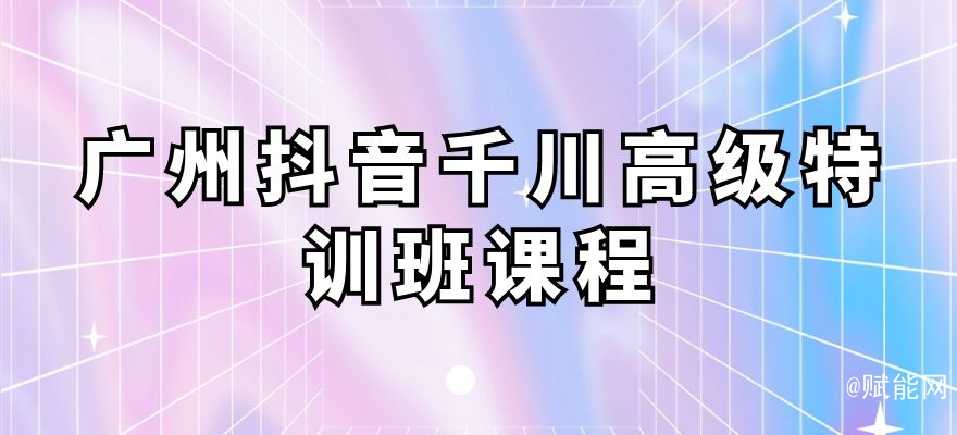 广州抖音千川高级特训班课程