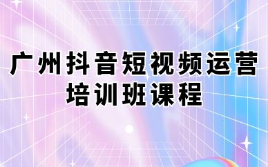 广州抖音短视频运营培训班课程