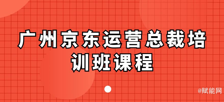 广州京东运营总裁培训班课程