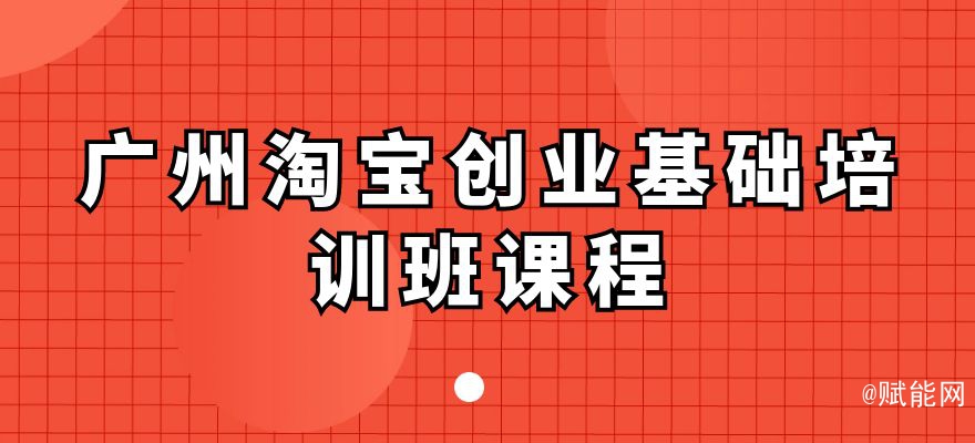 广州淘宝创业基础培训班课程